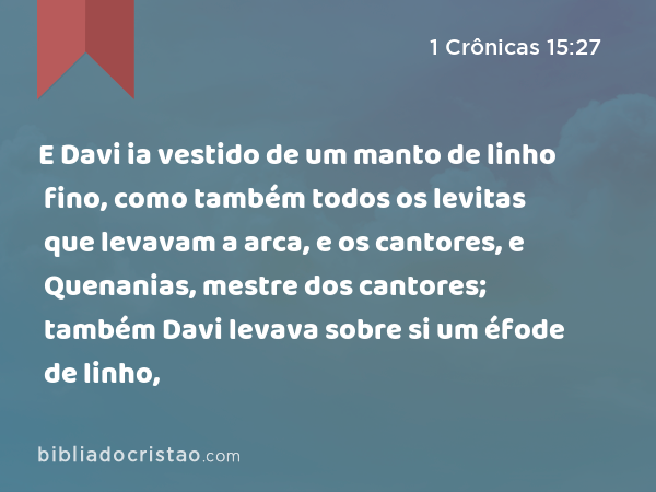 E Davi ia vestido de um manto de linho fino, como também todos os levitas que levavam a arca, e os cantores, e Quenanias, mestre dos cantores; também Davi levava sobre si um éfode de linho, - 1 Crônicas 15:27