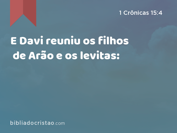 E Davi reuniu os filhos de Arão e os levitas: - 1 Crônicas 15:4