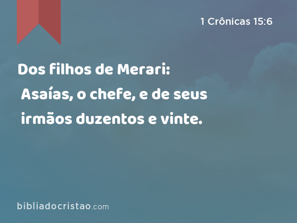 Dos filhos de Merari: Asaías, o chefe, e de seus irmãos duzentos e vinte. - 1 Crônicas 15:6