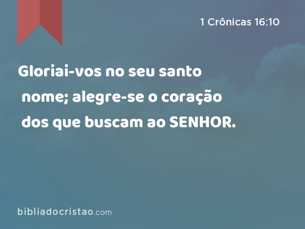 Gloriai-vos no seu santo nome; alegre-se o coração dos que buscam ao SENHOR. - 1 Crônicas 16:10