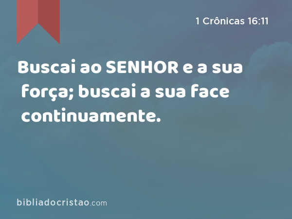 Buscai ao SENHOR e a sua força; buscai a sua face continuamente. - 1 Crônicas 16:11