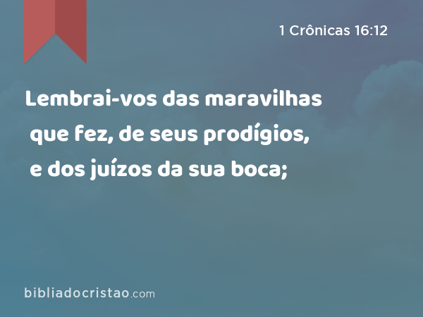 Lembrai-vos das maravilhas que fez, de seus prodígios, e dos juízos da sua boca; - 1 Crônicas 16:12