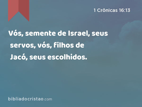 Vós, semente de Israel, seus servos, vós, filhos de Jacó, seus escolhidos. - 1 Crônicas 16:13