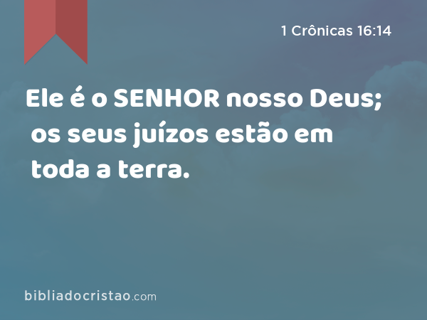 Ele é o SENHOR nosso Deus; os seus juízos estão em toda a terra. - 1 Crônicas 16:14