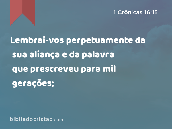 Lembrai-vos perpetuamente da sua aliança e da palavra que prescreveu para mil gerações; - 1 Crônicas 16:15