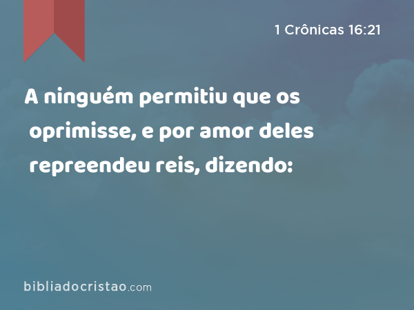 A ninguém permitiu que os oprimisse, e por amor deles repreendeu reis, dizendo: - 1 Crônicas 16:21