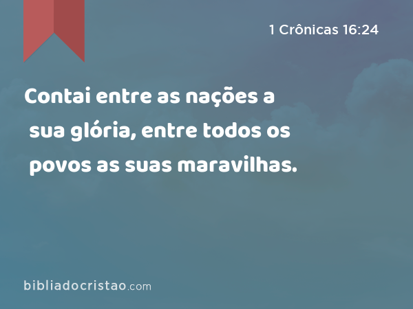 Contai entre as nações a sua glória, entre todos os povos as suas maravilhas. - 1 Crônicas 16:24