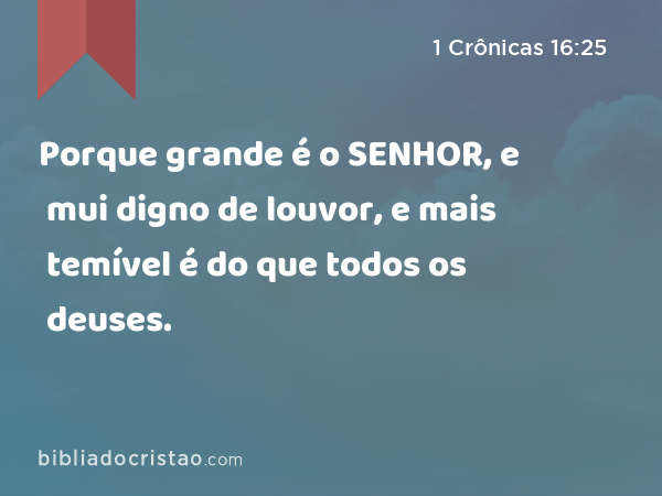 Porque grande é o SENHOR, e mui digno de louvor, e mais temível é do que todos os deuses. - 1 Crônicas 16:25