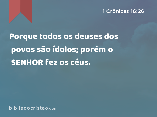 Porque todos os deuses dos povos são ídolos; porém o SENHOR fez os céus. - 1 Crônicas 16:26