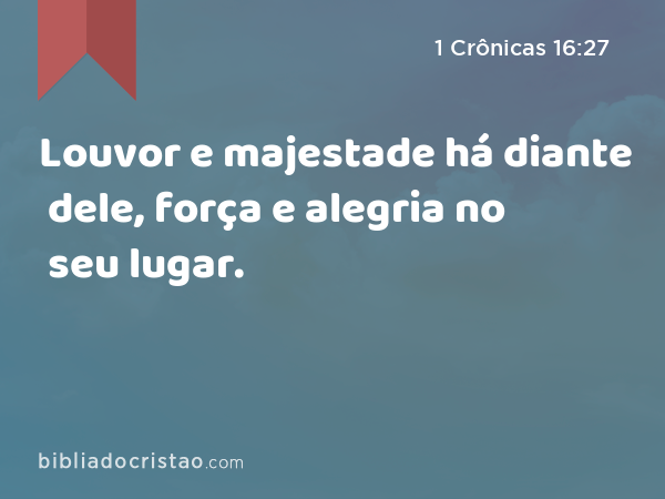 Louvor e majestade há diante dele, força e alegria no seu lugar. - 1 Crônicas 16:27