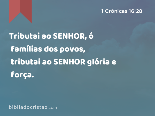 Tributai ao SENHOR, ó famílias dos povos, tributai ao SENHOR glória e força. - 1 Crônicas 16:28