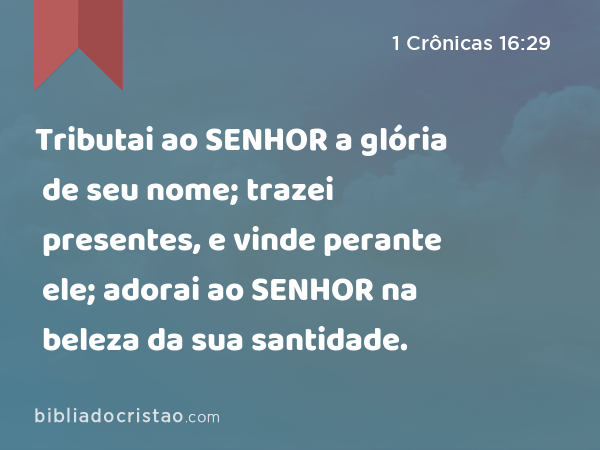 Tributai ao SENHOR a glória de seu nome; trazei presentes, e vinde perante ele; adorai ao SENHOR na beleza da sua santidade. - 1 Crônicas 16:29