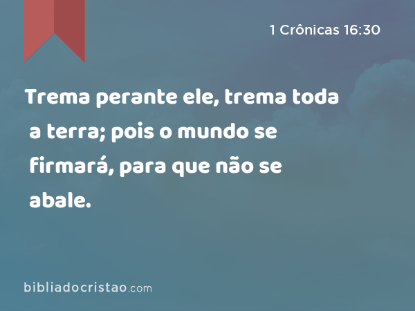 Trema perante ele, trema toda a terra; pois o mundo se firmará, para que não se abale. - 1 Crônicas 16:30