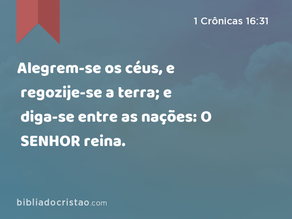 Alegrem-se os céus, e regozije-se a terra; e diga-se entre as nações: O SENHOR reina. - 1 Crônicas 16:31