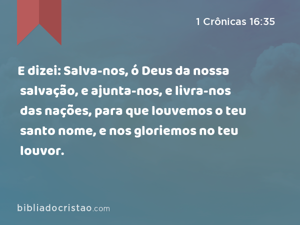 E dizei: Salva-nos, ó Deus da nossa salvação, e ajunta-nos, e livra-nos das nações, para que louvemos o teu santo nome, e nos gloriemos no teu louvor. - 1 Crônicas 16:35