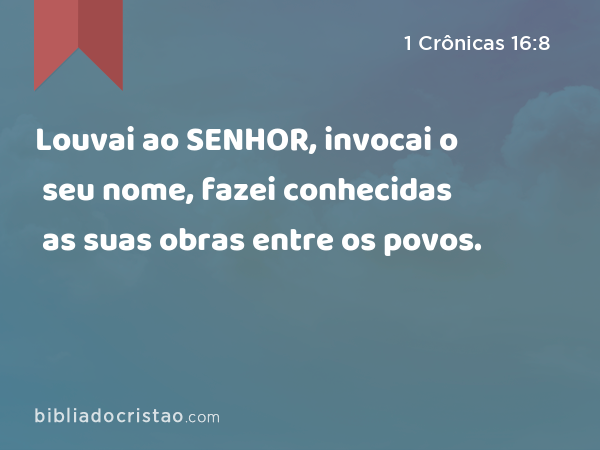 Louvai ao SENHOR, invocai o seu nome, fazei conhecidas as suas obras entre os povos. - 1 Crônicas 16:8