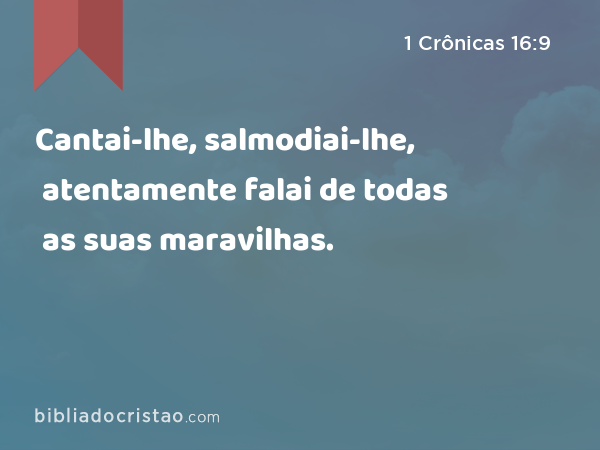 Cantai-lhe, salmodiai-lhe, atentamente falai de todas as suas maravilhas. - 1 Crônicas 16:9