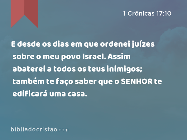 E desde os dias em que ordenei juízes sobre o meu povo Israel. Assim abaterei a todos os teus inimigos; também te faço saber que o SENHOR te edificará uma casa. - 1 Crônicas 17:10