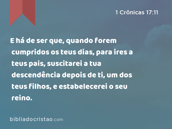 E há de ser que, quando forem cumpridos os teus dias, para ires a teus pais, suscitarei a tua descendência depois de ti, um dos teus filhos, e estabelecerei o seu reino. - 1 Crônicas 17:11