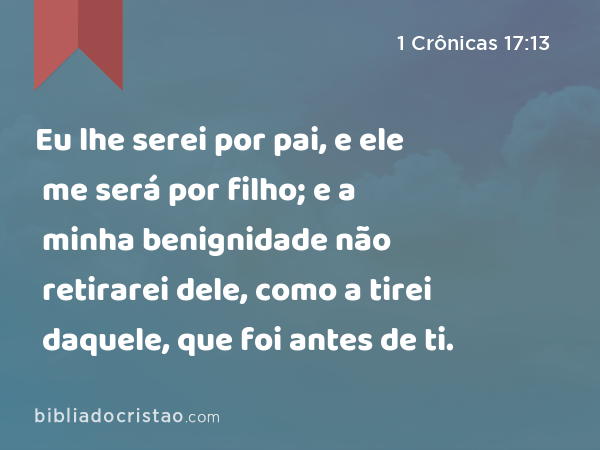 Eu lhe serei por pai, e ele me será por filho; e a minha benignidade não retirarei dele, como a tirei daquele, que foi antes de ti. - 1 Crônicas 17:13