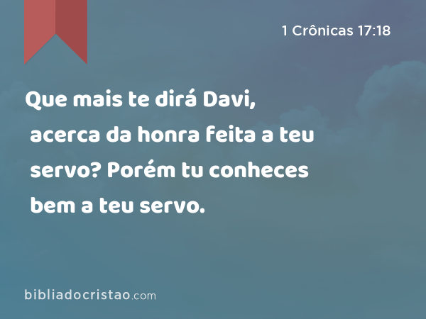 Que mais te dirá Davi, acerca da honra feita a teu servo? Porém tu conheces bem a teu servo. - 1 Crônicas 17:18