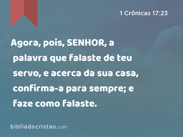 Agora, pois, SENHOR, a palavra que falaste de teu servo, e acerca da sua casa, confirma-a para sempre; e faze como falaste. - 1 Crônicas 17:23