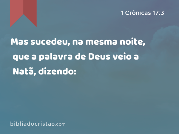 Mas sucedeu, na mesma noite, que a palavra de Deus veio a Natã, dizendo: - 1 Crônicas 17:3