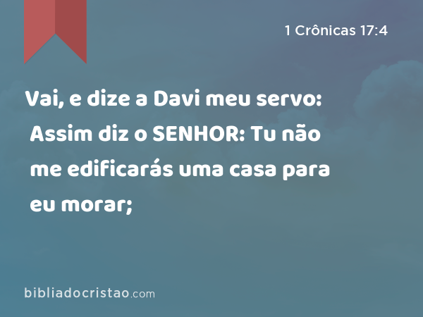 Vai, e dize a Davi meu servo: Assim diz o SENHOR: Tu não me edificarás uma casa para eu morar; - 1 Crônicas 17:4