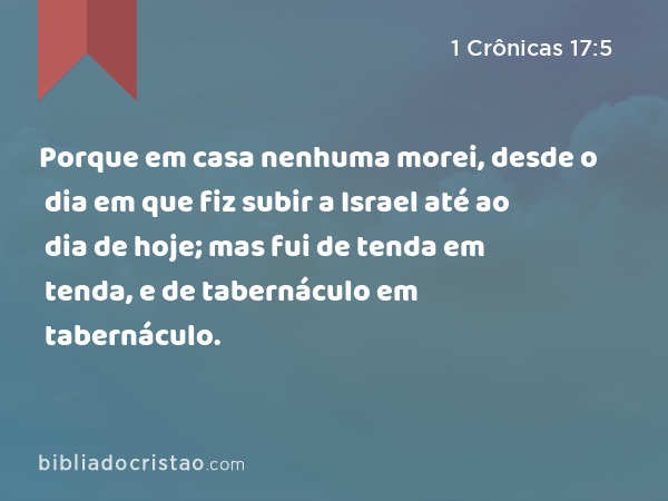 Porque em casa nenhuma morei, desde o dia em que fiz subir a Israel até ao dia de hoje; mas fui de tenda em tenda, e de tabernáculo em tabernáculo. - 1 Crônicas 17:5