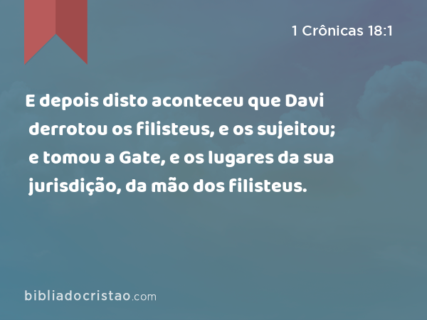 E depois disto aconteceu que Davi derrotou os filisteus, e os sujeitou; e tomou a Gate, e os lugares da sua jurisdição, da mão dos filisteus. - 1 Crônicas 18:1