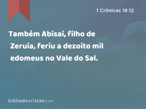 Também Abisai, filho de Zeruia, feriu a dezoito mil edomeus no Vale do Sal. - 1 Crônicas 18:12