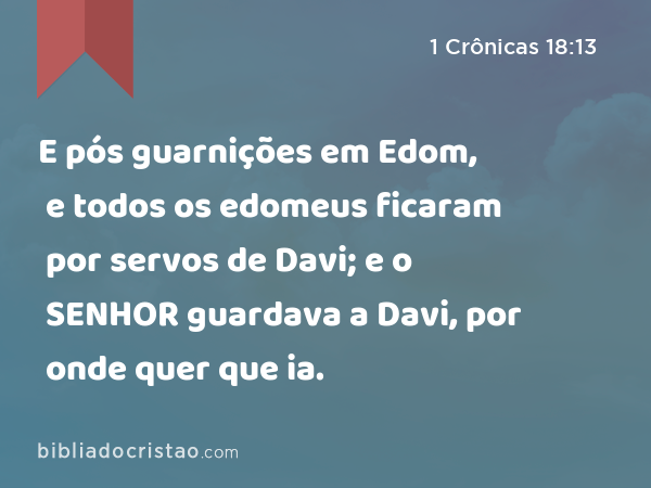 E pós guarnições em Edom, e todos os edomeus ficaram por servos de Davi; e o SENHOR guardava a Davi, por onde quer que ia. - 1 Crônicas 18:13