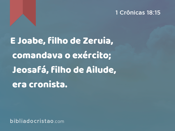 E Joabe, filho de Zeruia, comandava o exército; Jeosafá, filho de Ailude, era cronista. - 1 Crônicas 18:15