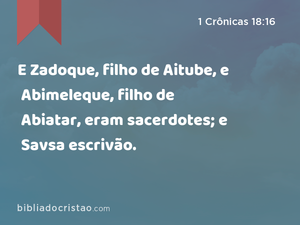 E Zadoque, filho de Aitube, e Abimeleque, filho de Abiatar, eram sacerdotes; e Savsa escrivão. - 1 Crônicas 18:16