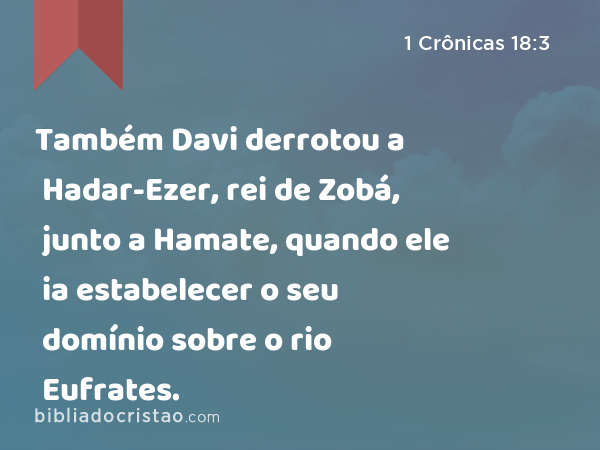 Também Davi derrotou a Hadar-Ezer, rei de Zobá, junto a Hamate, quando ele ia estabelecer o seu domínio sobre o rio Eufrates. - 1 Crônicas 18:3