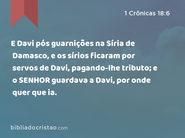 E Davi pós guarnições na Síria de Damasco, e os sírios ficaram por servos de Davi, pagando-lhe tributo; e o SENHOR guardava a Davi, por onde quer que ia. - 1 Crônicas 18:6