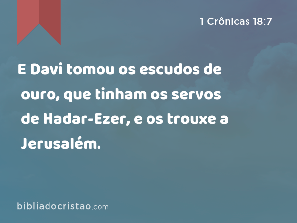 E Davi tomou os escudos de ouro, que tinham os servos de Hadar-Ezer, e os trouxe a Jerusalém. - 1 Crônicas 18:7