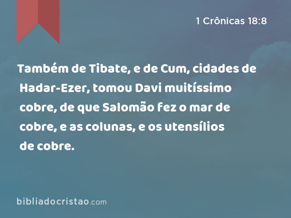 Também de Tibate, e de Cum, cidades de Hadar-Ezer, tomou Davi muitíssimo cobre, de que Salomão fez o mar de cobre, e as colunas, e os utensílios de cobre. - 1 Crônicas 18:8