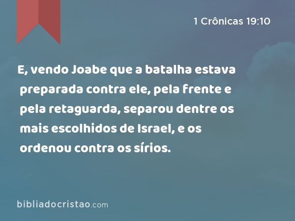 E, vendo Joabe que a batalha estava preparada contra ele, pela frente e pela retaguarda, separou dentre os mais escolhidos de Israel, e os ordenou contra os sírios. - 1 Crônicas 19:10