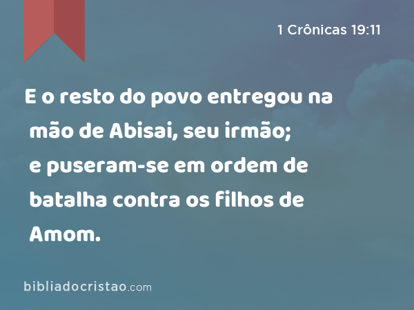 E o resto do povo entregou na mão de Abisai, seu irmão; e puseram-se em ordem de batalha contra os filhos de Amom. - 1 Crônicas 19:11