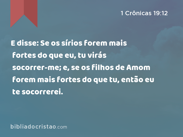 E disse: Se os sírios forem mais fortes do que eu, tu virás socorrer-me; e, se os filhos de Amom forem mais fortes do que tu, então eu te socorrerei. - 1 Crônicas 19:12