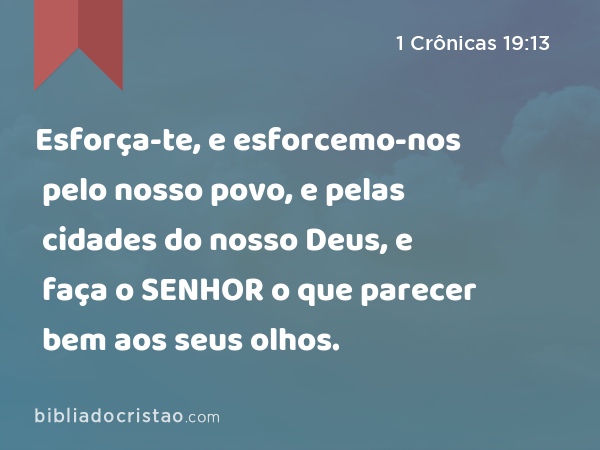 Esforça-te, e esforcemo-nos pelo nosso povo, e pelas cidades do nosso Deus, e faça o SENHOR o que parecer bem aos seus olhos. - 1 Crônicas 19:13