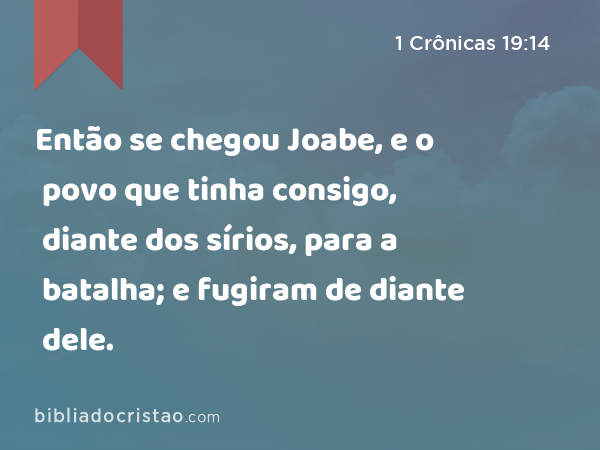 Então se chegou Joabe, e o povo que tinha consigo, diante dos sírios, para a batalha; e fugiram de diante dele. - 1 Crônicas 19:14