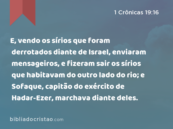 E, vendo os sírios que foram derrotados diante de Israel, enviaram mensageiros, e fizeram sair os sírios que habitavam do outro lado do rio; e Sofaque, capitão do exército de Hadar-Ezer, marchava diante deles. - 1 Crônicas 19:16