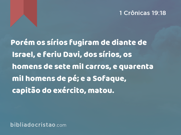 Porém os sírios fugiram de diante de Israel, e feriu Davi, dos sírios, os homens de sete mil carros, e quarenta mil homens de pé; e a Sofaque, capitão do exército, matou. - 1 Crônicas 19:18