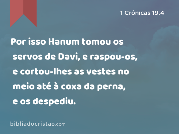 Por isso Hanum tomou os servos de Davi, e raspou-os, e cortou-lhes as vestes no meio até à coxa da perna, e os despediu. - 1 Crônicas 19:4