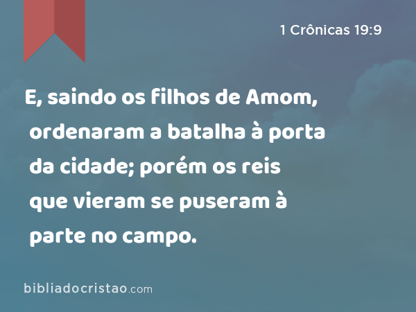 E, saindo os filhos de Amom, ordenaram a batalha à porta da cidade; porém os reis que vieram se puseram à parte no campo. - 1 Crônicas 19:9