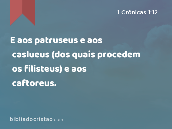 E aos patruseus e aos caslueus (dos quais procedem os filisteus) e aos caftoreus. - 1 Crônicas 1:12