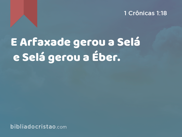 E Arfaxade gerou a Selá e Selá gerou a Éber. - 1 Crônicas 1:18