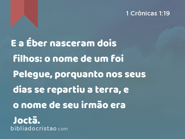 E a Éber nasceram dois filhos: o nome de um foi Pelegue, porquanto nos seus dias se repartiu a terra, e o nome de seu irmão era Joctã. - 1 Crônicas 1:19